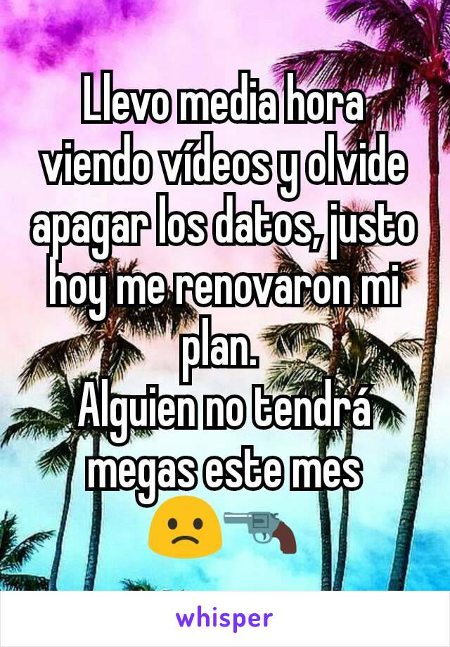 Llevo media hora viendo vídeos y olvide apagar los datos, justo hoy me renovaron mi plan. 
Alguien no tendrá megas este mes        🙁🔫