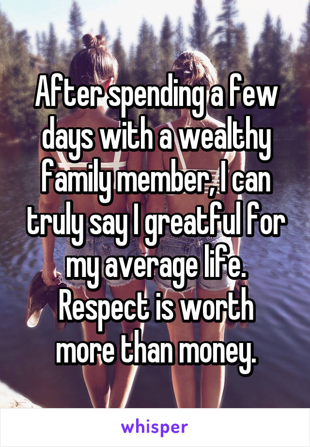 After spending a few days with a wealthy family member, I can truly say I greatful for my average life.
Respect is worth more than money.