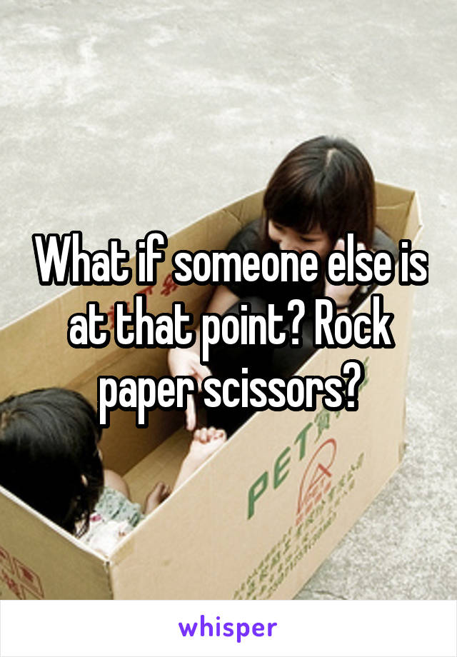 What if someone else is at that point? Rock paper scissors?