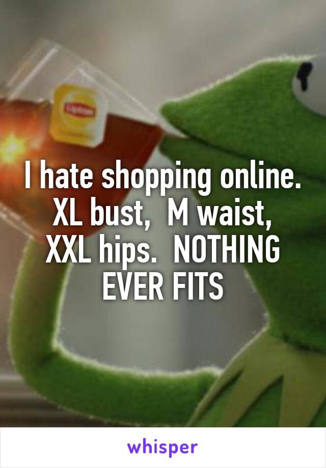 I hate shopping online.  XL bust,  M waist,  XXL hips.  NOTHING EVER FITS