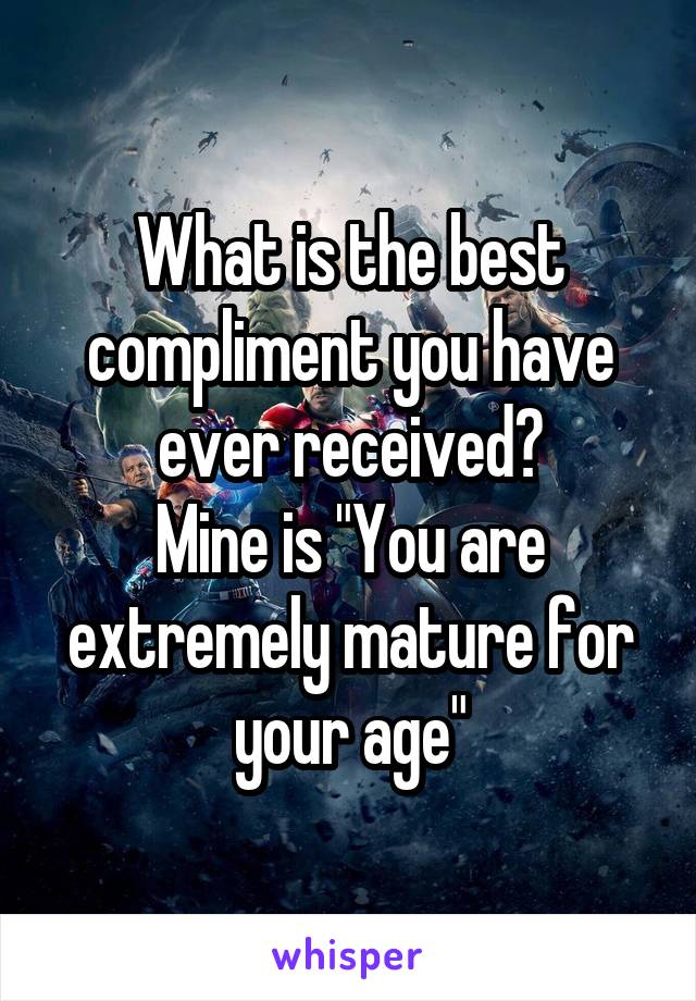 What is the best compliment you have ever received?
Mine is "You are extremely mature for your age"