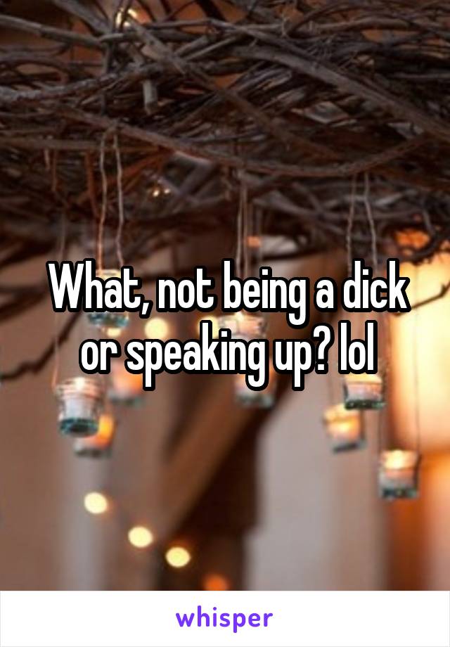 What, not being a dick or speaking up? lol