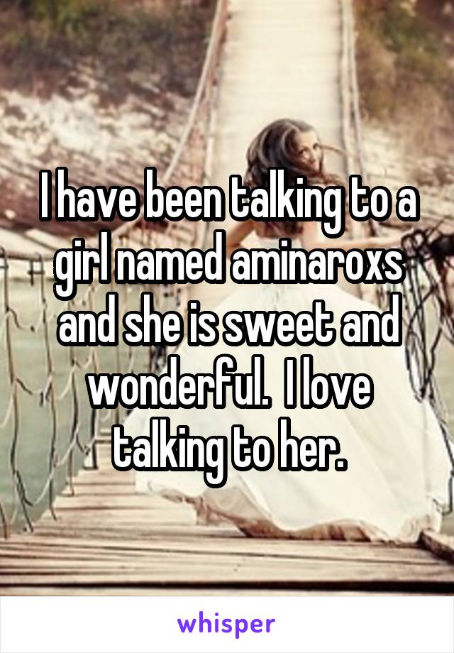 I have been talking to a girl named aminaroxs and she is sweet and wonderful.  I love talking to her.