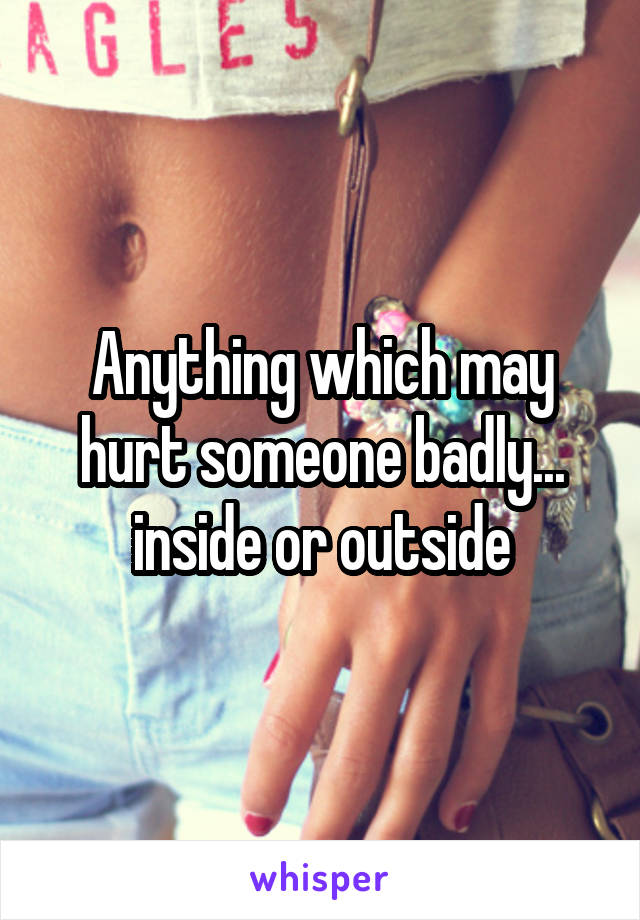 Anything which may hurt someone badly... inside or outside