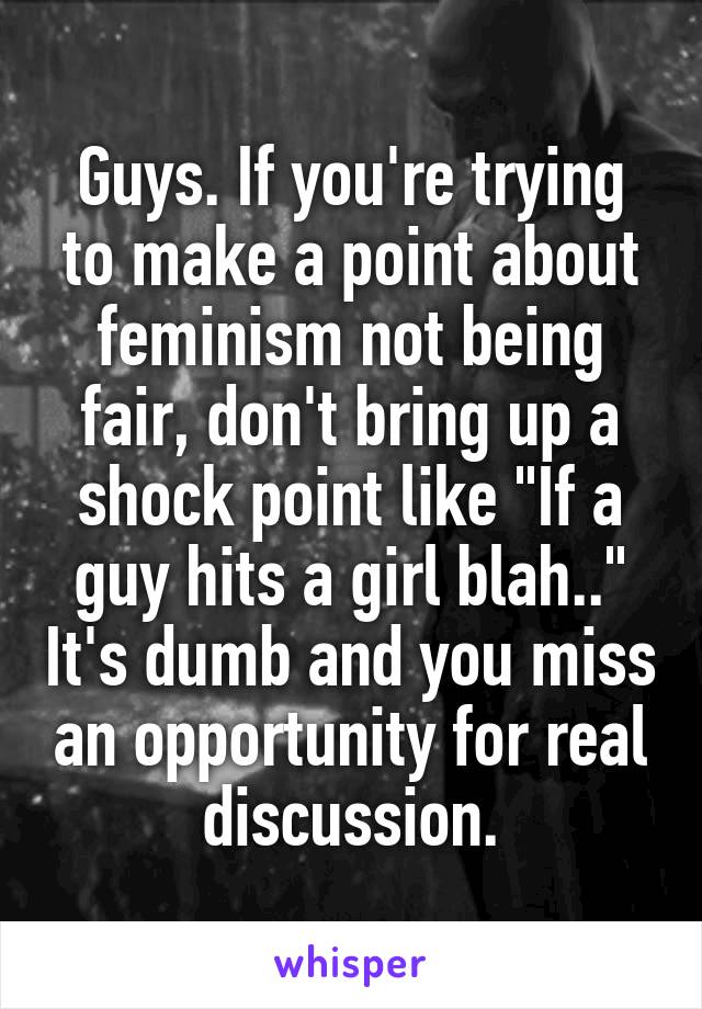 Guys. If you're trying to make a point about feminism not being fair, don't bring up a shock point like "If a guy hits a girl blah.." It's dumb and you miss an opportunity for real discussion.