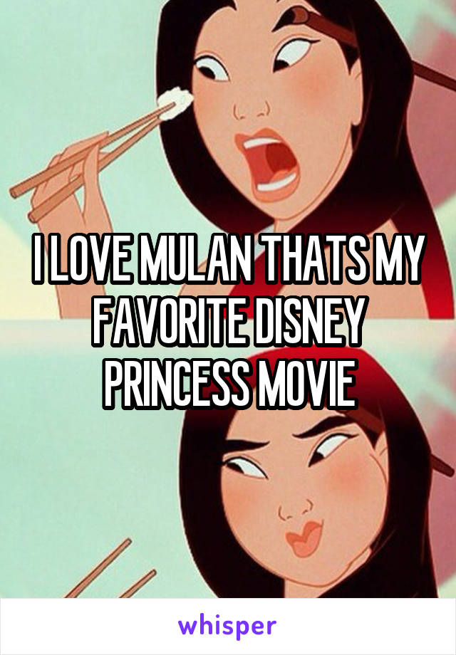 I LOVE MULAN THATS MY FAVORITE DISNEY PRINCESS MOVIE