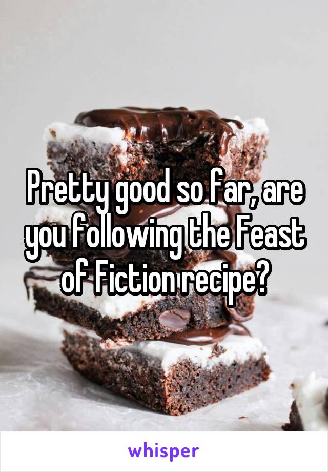 Pretty good so far, are you following the Feast of Fiction recipe?