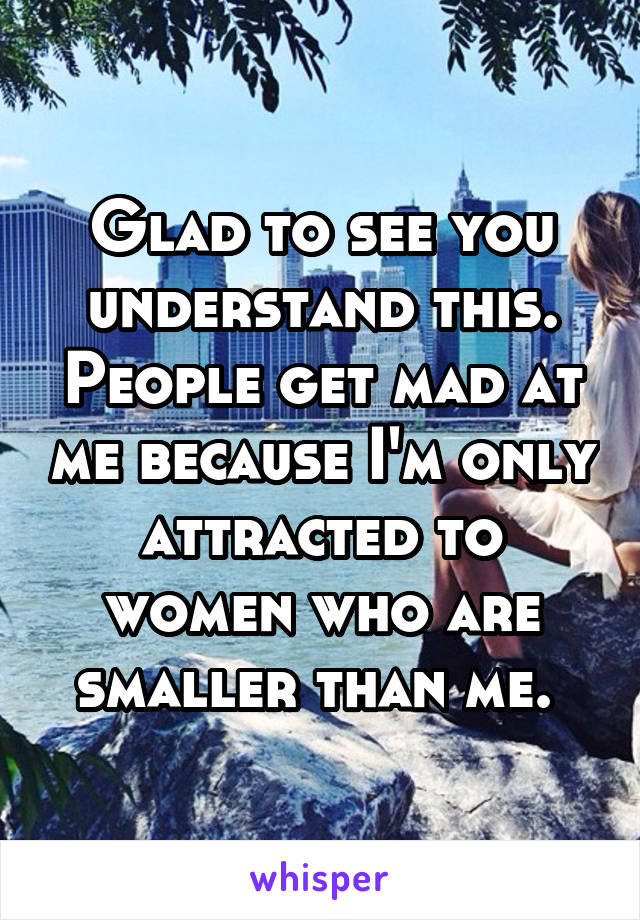 Glad to see you understand this. People get mad at me because I'm only attracted to women who are smaller than me. 