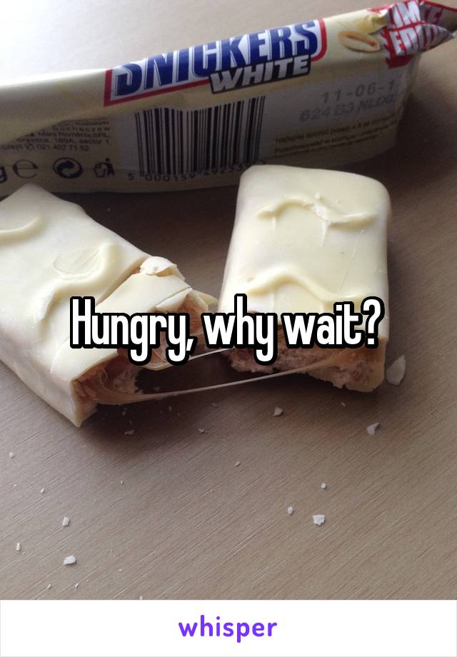 Hungry, why wait? 