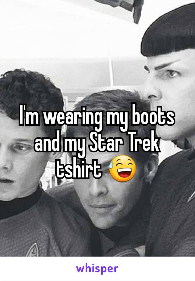 I'm wearing my boots and my Star Trek tshirt 😅