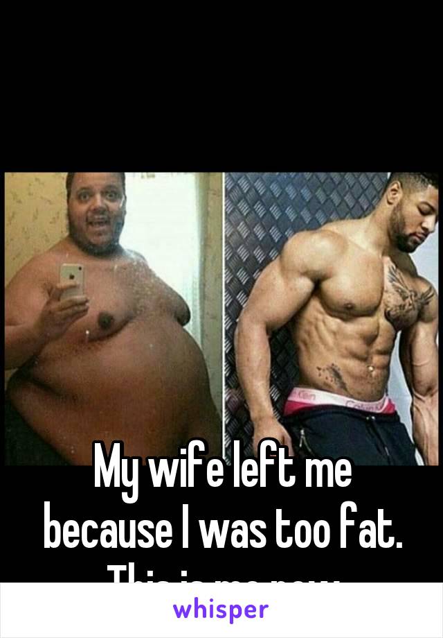 






My wife left me because I was too fat. This is me now