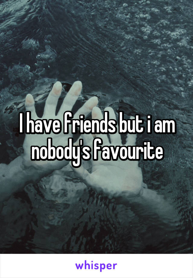 I have friends but i am nobody's favourite