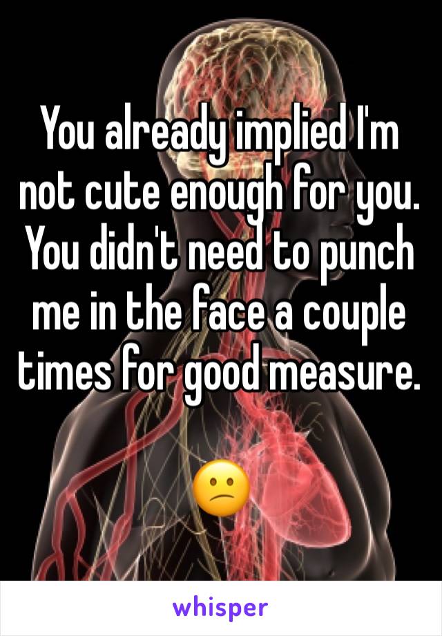 You already implied I'm not cute enough for you. You didn't need to punch me in the face a couple times for good measure.

😕