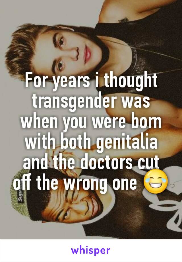 For years i thought transgender was when you were born with both genitalia and the doctors cut off the wrong one 😂