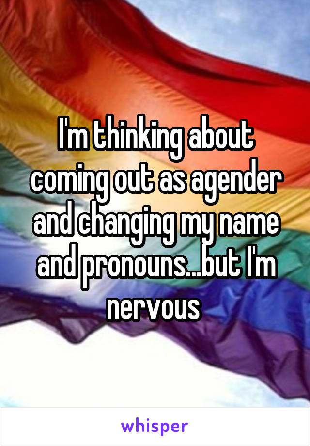 I'm thinking about coming out as agender and changing my name and pronouns...but I'm nervous 