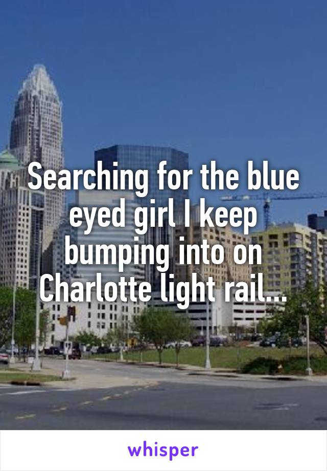 Searching for the blue eyed girl I keep bumping into on Charlotte light rail...