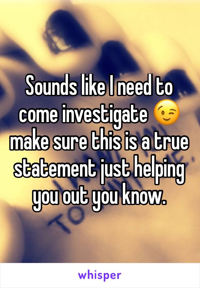 Sounds like I need to come investigate 😉 make sure this is a true statement just helping you out you know. 