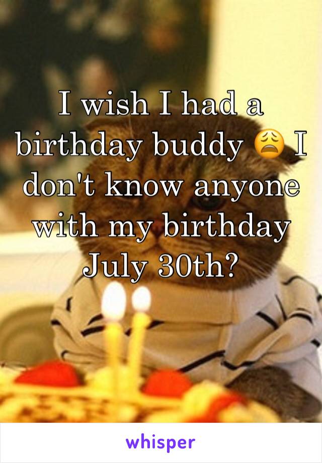 I wish I had a birthday buddy 😩 I don't know anyone with my birthday 
July 30th? 