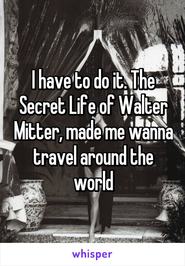 I have to do it. The Secret Life of Walter Mitter, made me wanna travel around the world