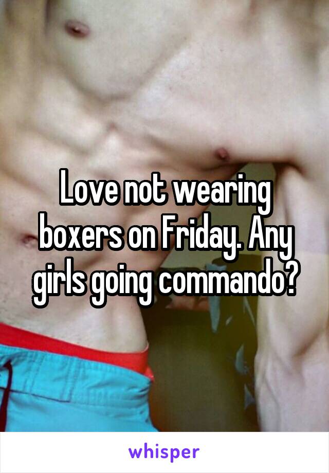 Love not wearing boxers on Friday. Any girls going commando?