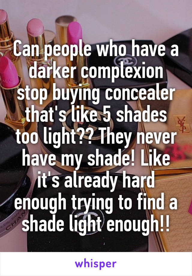 Can people who have a darker complexion stop buying concealer that's like 5 shades too light?? They never have my shade! Like it's already hard enough trying to find a shade light enough!!