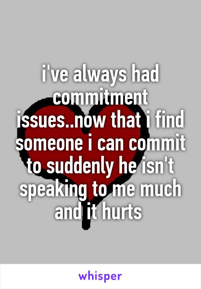 i've always had commitment issues..now that i find someone i can commit to suddenly he isn't speaking to me much and it hurts 