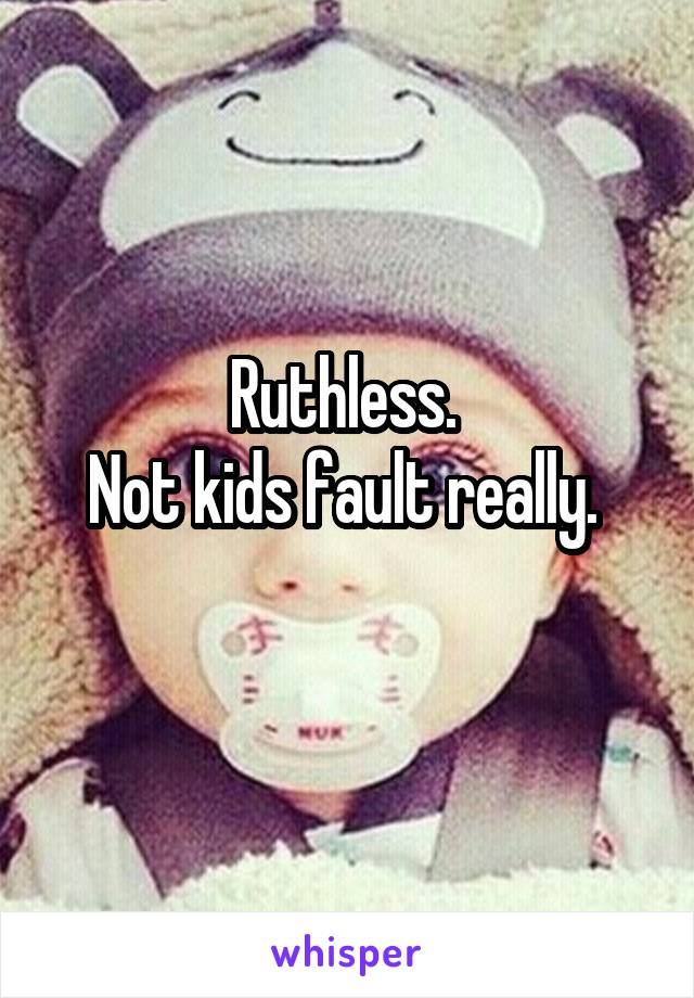 Ruthless. 
Not kids fault really. 
