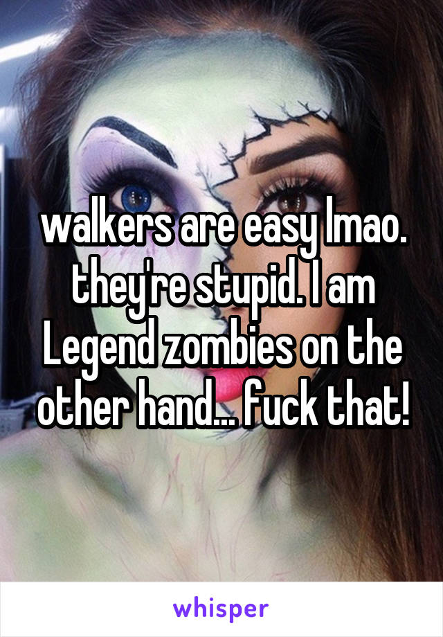 walkers are easy lmao. they're stupid. I am Legend zombies on the other hand... fuck that!