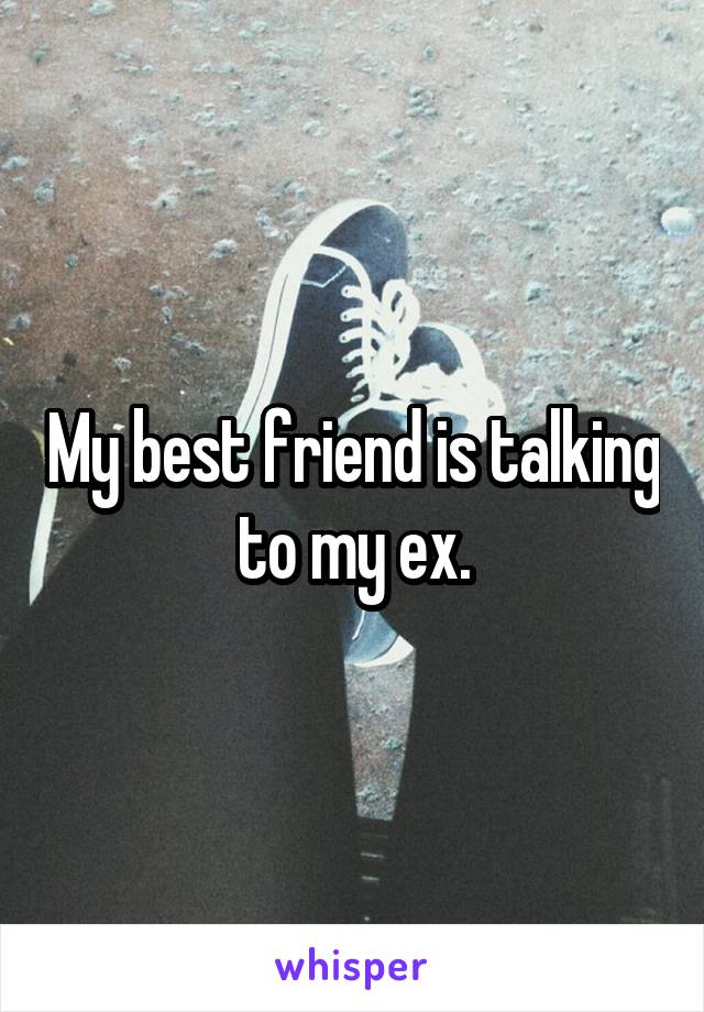 My best friend is talking to my ex.