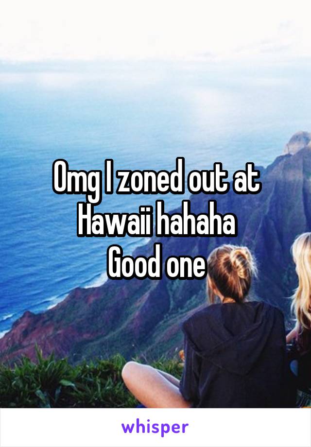 Omg I zoned out at Hawaii hahaha
Good one