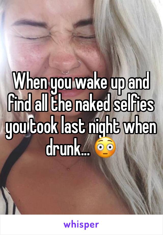 When you wake up and find all the naked selfies you took last night when drunk... 😳