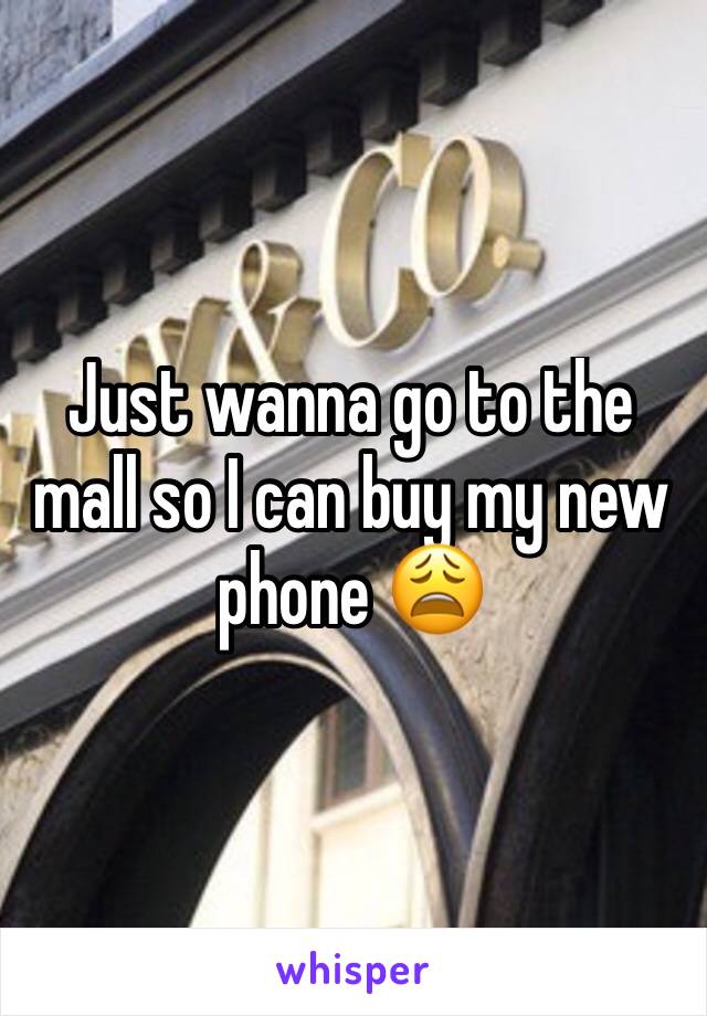 Just wanna go to the mall so I can buy my new phone 😩