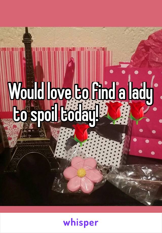 Would love to find a lady to spoil today! 🌹🌹🌹