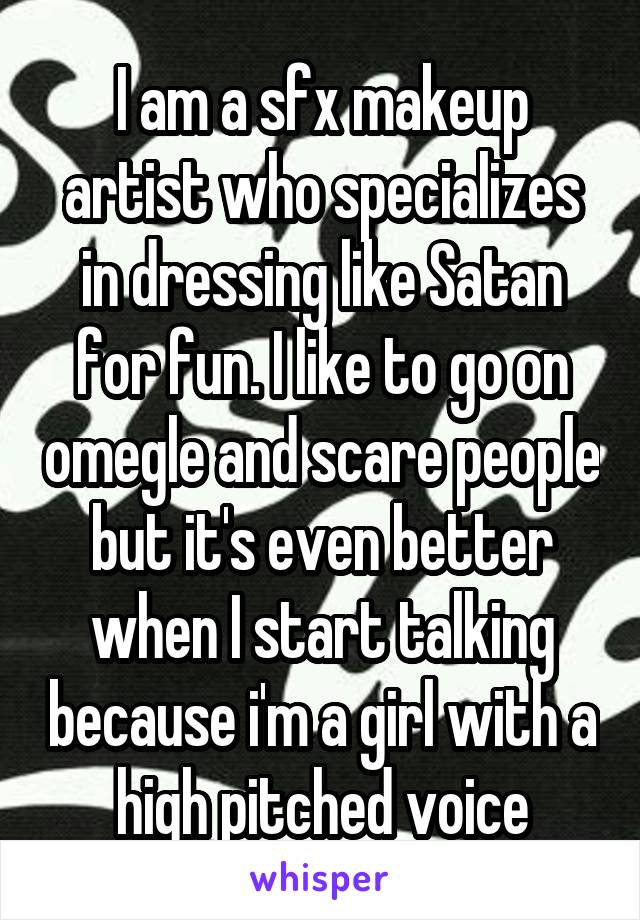 I am a sfx makeup artist who specializes in dressing like Satan for fun. I like to go on omegle and scare people but it's even better when I start talking because i'm a girl with a high pitched voice
