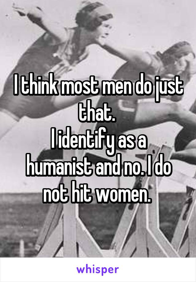 I think most men do just that. 
I identify as a humanist and no. I do not hit women. 