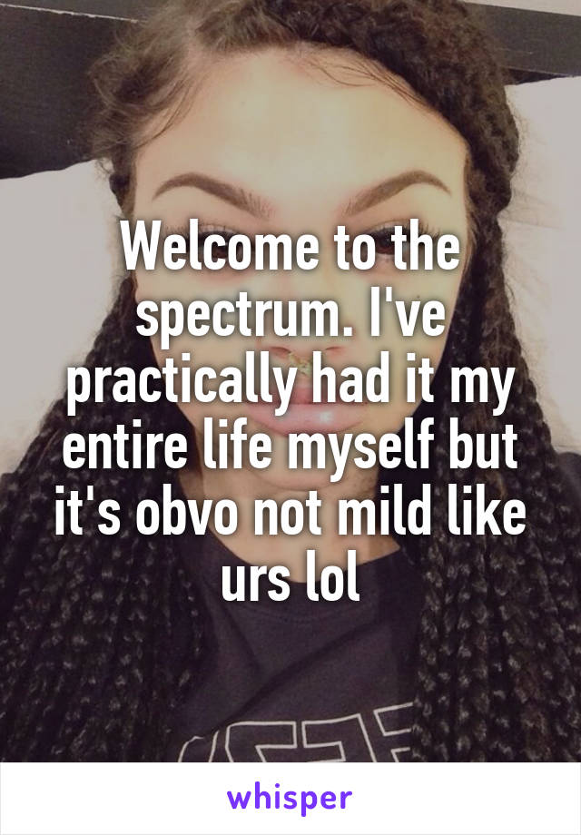 Welcome to the spectrum. I've practically had it my entire life myself but it's obvo not mild like urs lol