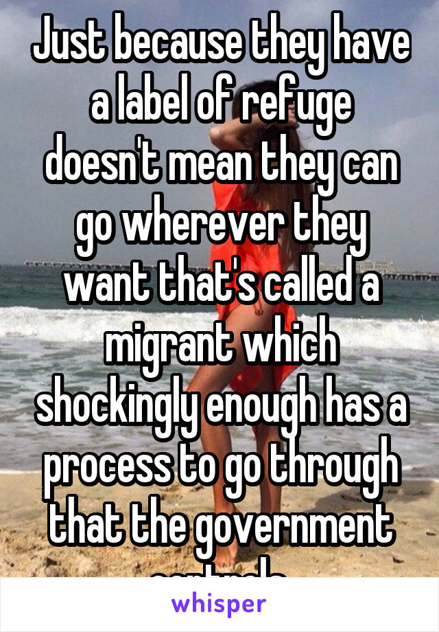 Just because they have a label of refuge doesn't mean they can go wherever they want that's called a migrant which shockingly enough has a process to go through that the government controls 