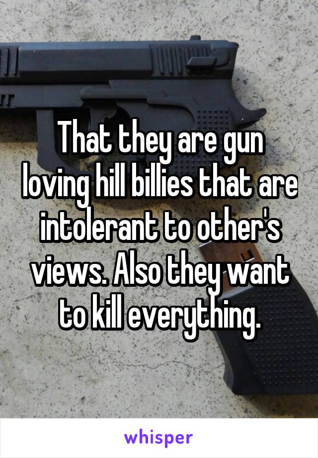 That they are gun loving hill billies that are intolerant to other's views. Also they want to kill everything.