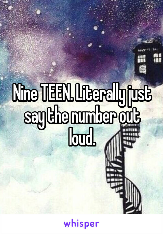 Nine TEEN. Literally just say the number out loud.