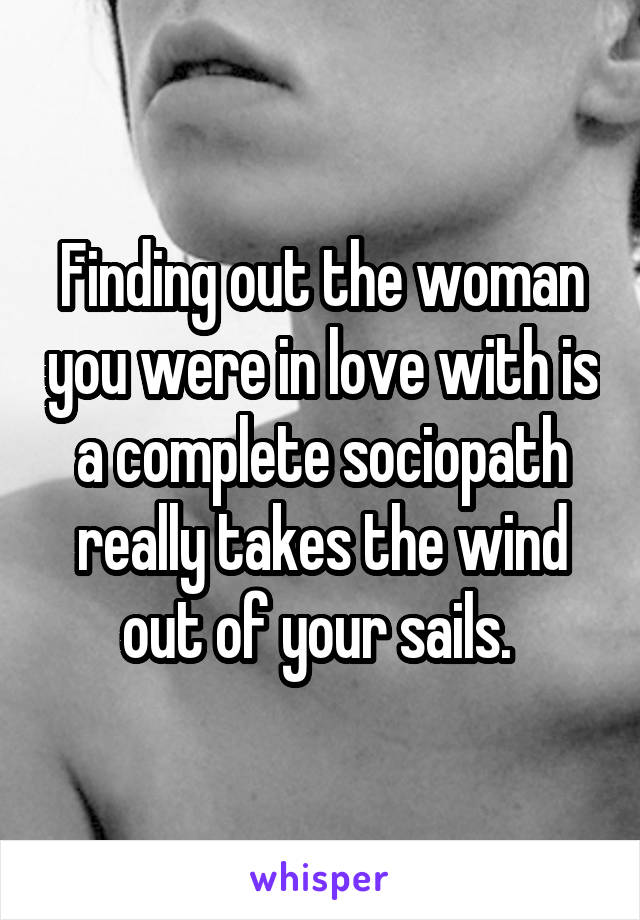 Finding out the woman you were in love with is a complete sociopath really takes the wind out of your sails. 