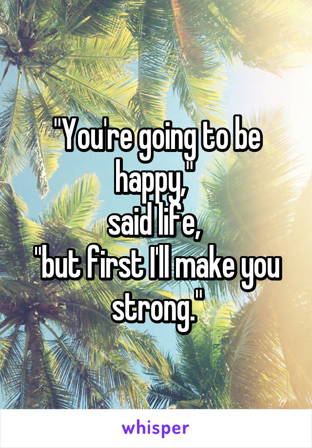 "You're going to be happy," 
said life, 
"but first I'll make you strong."