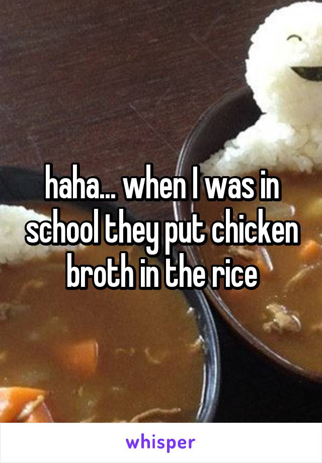 haha... when I was in school they put chicken broth in the rice