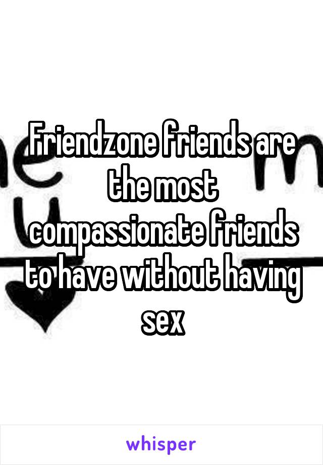 Friendzone friends are the most compassionate friends to have without having sex