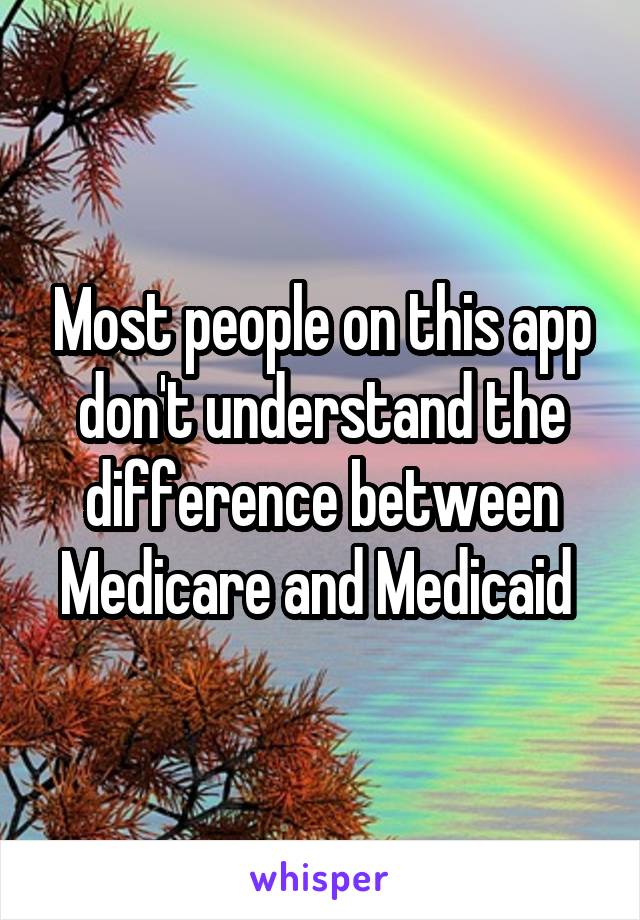 Most people on this app don't understand the difference between Medicare and Medicaid 