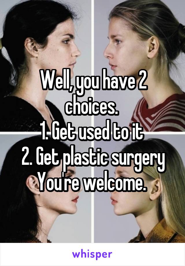 Well, you have 2 choices. 
1. Get used to it 
2. Get plastic surgery
You're welcome. 