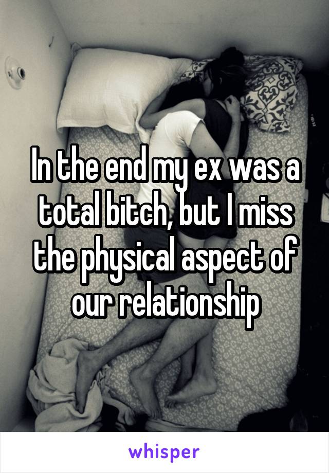 In the end my ex was a total bitch, but I miss the physical aspect of our relationship