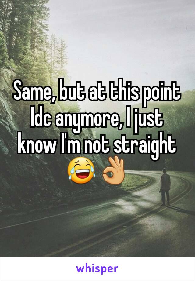 Same, but at this point Idc anymore, I just know I'm not straight 😂👌