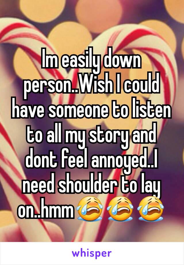 Im easily down person..Wish I could have someone to listen to all my story and dont feel annoyed..I need shoulder to lay on..hmm😭😭😭