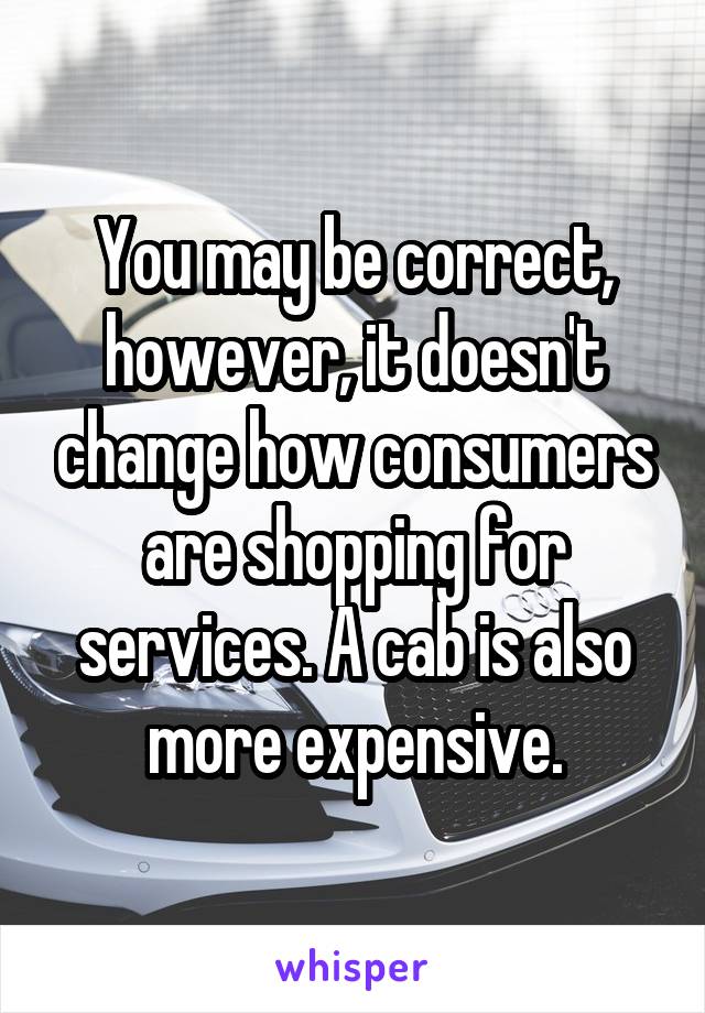 You may be correct, however, it doesn't change how consumers are shopping for services. A cab is also more expensive.