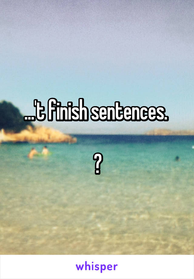 ...'t finish sentences. 

?